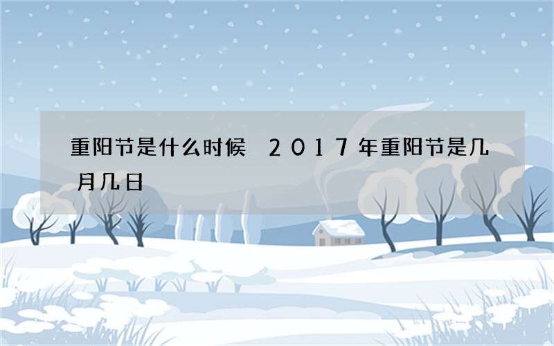 重阳节是什么时候 2017年重阳节是几月几日